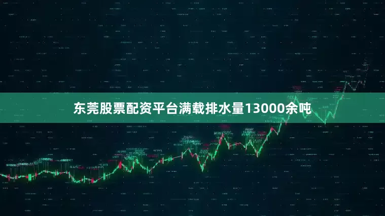 东莞股票配资平台满载排水量13000余吨