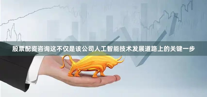 股票配资咨询这不仅是该公司人工智能技术发展道路上的关键一步
