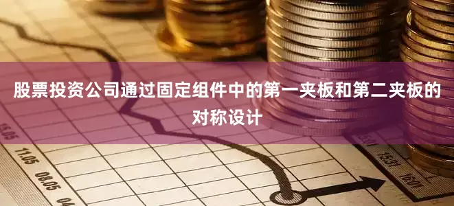 股票投资公司通过固定组件中的第一夹板和第二夹板的对称设计