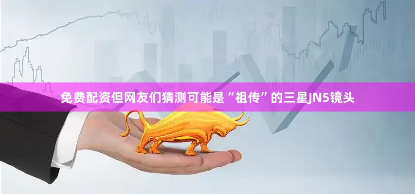 免费配资但网友们猜测可能是“祖传”的三星JN5镜头